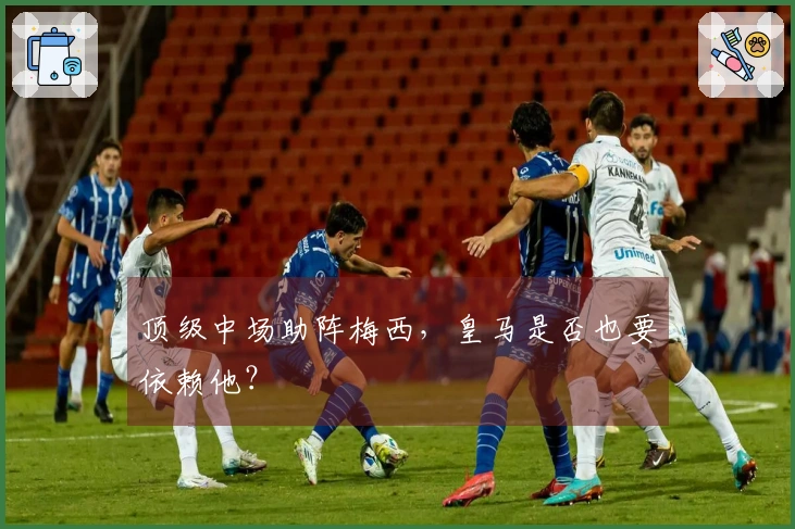 顶级中场助阵梅西，皇马是否也要依赖他？