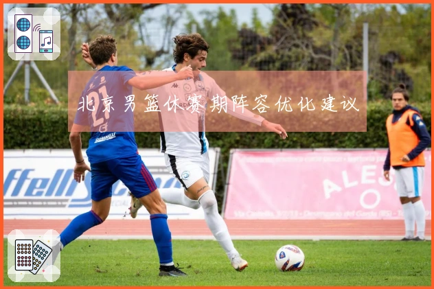 北京男篮休赛期阵容优化建议